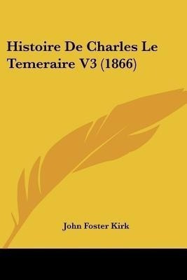 Histoire De Charles Le Temeraire V3 (1866)(French, Paperback, Kirk John Foster)