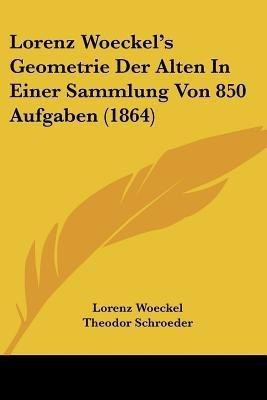 Lorenz Woeckel's Geometrie Der Alten In Einer Sammlung Von 850 Aufgaben (1864)(German, Paperback, Woeckel Lorenz)