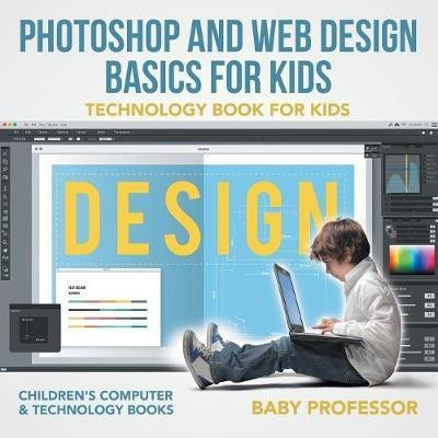Photoshop and Web Design Basics for Kids - Technology Book for Kids Children's Computer & Technology Books(English, Paperback, Baby Professor)