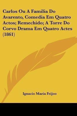 Carlos Ou A Familia Do Avarento, Comedia Em Quatro Actos; Remechido; A Torre Do Corvo Drama Em Quatro Actes (1861)(English, Paperback, Feijoo Ignacio Maria)