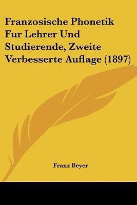 Franzosische Phonetik Fur Lehrer Und Studierende, Zweite Verbesserte Auflage (1897)(German, Paperback, Beyer Franz)