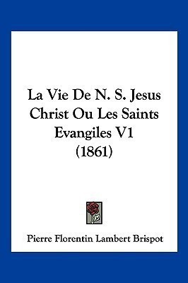 La Vie De N. S. Jesus Christ Ou Les Saints Evangiles V1 (1861)(French, Paperback, Brispot Pierre Florentin Lambert)
