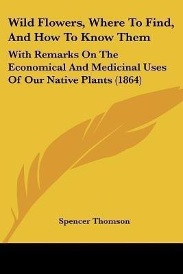 Wild Flowers, Where To Find, And How To Know Them(English, Paperback, Thomson Spencer)