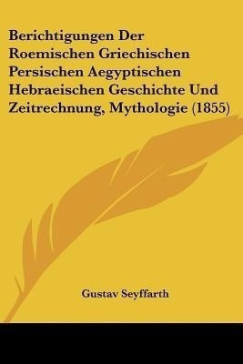 Berichtigungen Der Roemischen Griechischen Persischen Aegyptischen Hebraeischen Geschichte Und Zeitrechnung, Mythologie (1855)(German, Paperback, Seyffarth Gustav)