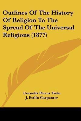 Outlines Of The History Of Religion To The Spread Of The Universal Religions (1877)(English, Paperback, Tiele Cornelis Petrus)