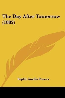 The Day After Tomorrow (1882)(English, Paperback, Prosser Sophie Amelia)