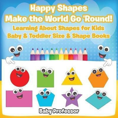 Happy Shapes Make the World Go 'Round! Learning About Shapes for Kids - Baby & Toddler Size & Shape Books(English, Paperback, Baby Professor)