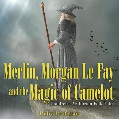 Merlin, Morgan Le Fay and the Magic of Camelot Children's Arthurian Folk Tales(English, Paperback, Baby Professor)