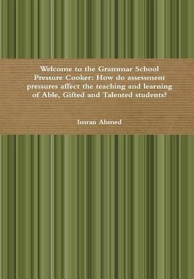 Welcome to the Grammar School Pressure Cooker: How do assessment pressures affect the teaching and learning of Able, Gifted and Talented students?(English, Hardcover, Ahmed Imran)