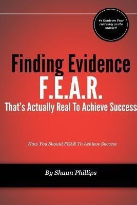 F.E.A.R. Finding Evidence That's Actually Real to Achieve Success(English, Paperback, Phillips Shaun)