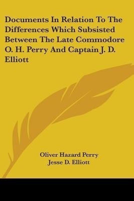 Documents In Relation To The Differences Which Subsisted Between The Late Commodore O. H. Perry And Captain J. D. Elliott(English, Paperback, Perry Oliver Hazard)