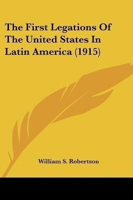 The First Legations Of The United States In Latin America (1915)(English, Paperback, Robertson William S)