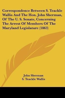 Correspondence Between S. Teackle Wallis and the Hon. John Sherman, of the U. S. Senate, Concerning the Arrest of Members of the Maryland Legislature(English, Paperback, Sherman John)