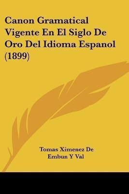 Canon Gramatical Vigente En El Siglo De Oro Del Idioma Espanol (1899)(Spanish, Paperback, Val Tomas Ximenez De Embun y)