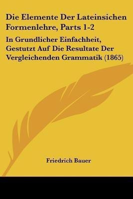 Die Elemente Der Lateinsichen Formenlehre, Parts 1-2(German, Paperback, Bauer Friedrich)