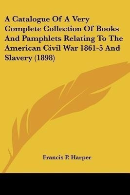 A Catalogue Of A Very Complete Collection Of Books And Pamphlets Relating To The American Civil War 1861-5 And Slavery (1898)(English, Paperback, Harper Francis P)