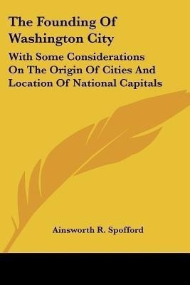The Founding Of Washington City(English, Paperback, Spofford Ainsworth R)