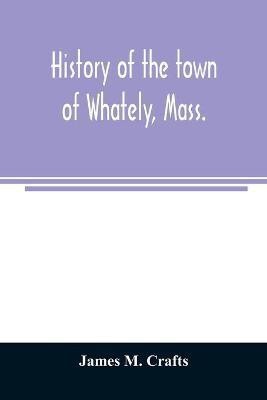 History of the town of Whately, Mass., including a narrative of leading events from the first planting of Hatfield(English, Paperback, M Crafts James)