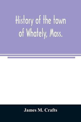 History of the town of Whately, Mass., including a narrative of leading events from the first planting of Hatfield(English, Paperback, M Crafts James)