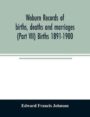 Woburn records of births, deaths and marriages (Part VII) Births 1891-1900(English, Paperback, Francis Johnson Edward)