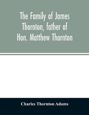 The family of James Thornton, father of Hon. Matthew Thornton(English, Paperback, Thornton Adams Charles)