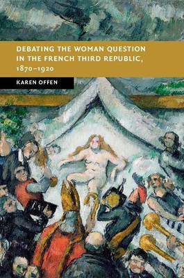 Debating the Woman Question in the French Third Republic, 1870-1920(English, Hardcover, Offen Karen)