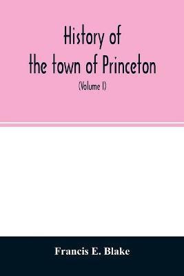 History of the town of Princeton, in the county of Worcester and commonwealth of Massachusetts, 1759-1915 (Volume I)(English, Paperback, E Blake Francis)