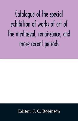 Catalogue of the special exhibition of works of art of the mediaeval, renaissance, and more recent periods(English, Paperback, unknown)