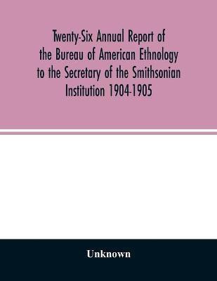 Twenty-Six Annual report of the Bureau of American Ethnology to the Secretary of the Smithsonian Institution 1904-1905(English, Paperback, unknown)