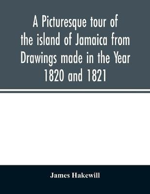 A picturesque tour of the island of Jamaica from Drawings made in the Year 1820 and 1821(English, Paperback, Hakewill James)