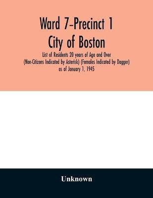 Ward 7-Precinct 1; City of Boston; List of Residents 20 years of Age and Over (Non-Citizens Indicated by Asterisk) (Females Indicated by Dagger) as of January 1, 1945(English, Paperback, unknown) Ward 7-Precinct 1; City of Boston; List of Residents 20 years of Age and Over (Non-Citizens Indicated by Asterisk) (Females Indicated by Dagger) as of January 1, 1945(English, Paperback, unknown)