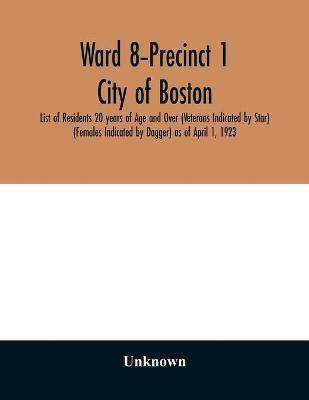 Ward 8-Precinct 1; City of Boston; List of Residents 20 years of Age and Over (Veterans Indicated by Star) (Females Indicated by Dagger) as of April 1, 1923(English, Paperback, unknown) Ward 8-Precinct 1; City of Boston; List of Residents 20 years of Age and Over (Veterans Indicated by Star) (Females Indicated by Dagger) as of April 1, 1923(English, Paperback, unknown)