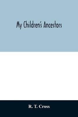 My children's ancestors; data concerning about four hundred New England ancestors of the children of Roselle Theodore Cross and his wife Emma Asenath (Bridgman) Cross; also names of many ancestors in England, and descendants of Mr. and Mrs. Cross's grandpa(English, Paperback, T Cross R)