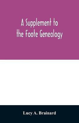 A supplement to the Foote genealogy, compiled by Nathaniel Goodwin, of Hartford, Conn., in 1849. Giving the descendants of Nathaniel Foote, of the seventh generation from Nathaniel Foote, one of the first settlers in Wethersfield, Conn.(English, Paperback, A Brainard Lucy) A supplement to the Foote genealogy, compiled by Nathaniel Goodwin, of Hartford, Conn., in 1849. Giving the descendants of Nathaniel Foote, of the seventh generation from Nathaniel Foote, one of the first settlers in Wethersfield, Conn.(English, Paperback, A Brainard Lucy)