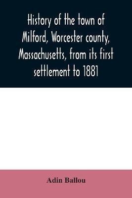 History of the town of Milford, Worcester county, Massachusetts, from its first settlement to 1881(English, Paperback, Ballou Adin)