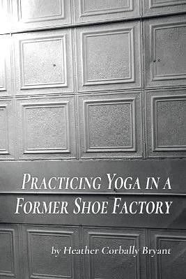 Practicing Yoga in a Former Shoe Factory(English, Paperback, Bryant Heather Corbally)