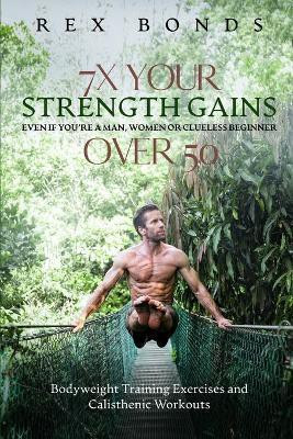 7X Your Strength Gains Even If You're a Man, Woman or Clueless Beginner Over 50(English, Paperback, Bonds Rex)
