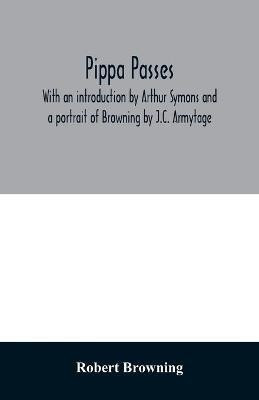 Pippa passes. With an introduction by Arthur Symons and a portrait of Browning by J.C. Armytage(English, Paperback, Browning Robert)