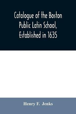 Catalogue of the Boston Public Latin School, established in 1635(English, Paperback, F Henry)
