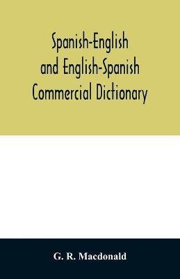 Spanish-English and English-Spanish commercial dictionary of the words and terms used in commercial correspondence which are not given in the dictionaries in ordinary use; compound phrases, idiomatic and technical expressions, etc(English, Paperback, R MacDonald G) Spanish-English and English-Spanish commercial dictionary of the words and terms used in commercial correspondence which are not given in the dictionaries in ordinary use; compound phrases, idiomatic and technical expressions, etc(English, Paperback, R MacDonald G)