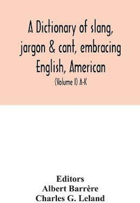 A dictionary of slang, jargon & cant, embracing English, American, and Anglo-Indian slang, pidgin English, tinkers' jargon and other irregular phraseology (Volume I) A-K(English, Paperback, G Leland Charles) A dictionary of slang, jargon & cant, embracing English, American, and Anglo-Indian slang, pidgin English, tinkers' jargon and other irregular phraseology (Volume I) A-K(English, Paperback, G Leland Charles)