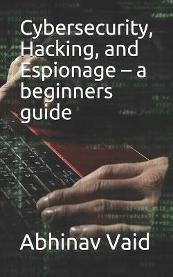 Cybersecurity, Hacking, and Espionage - a beginners guide(English, Paperback, Vaid Abhinav)