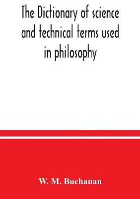 The dictionary of science and technical terms used in philosophy, literature, professions, commerce, arts, and trades(English, Paperback, M Buchanan W)