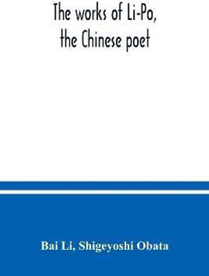 The works of Li-Po, the Chinese poet; done into English verse by Shigeyoshi Obata, with an introduction and biographical and critical matter translated from the Chinese(English, Paperback, Li Bai) The works of Li-Po, the Chinese poet; done into English verse by Shigeyoshi Obata, with an introduction and biographical and critical matter translated from the Chinese(English, Paperback, Li Bai)