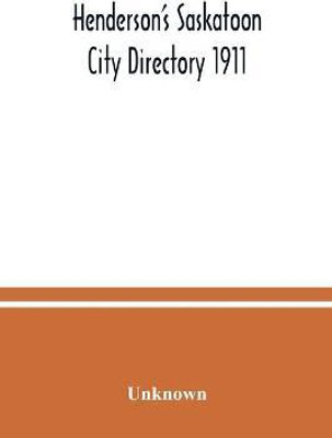 Henderson's Saskatoon city directory 1911; Comprising A Street Directory of the city, An Alphabetically arranged list of business firms and companies, professional men and private citizens and A classified business directory(English, Paperback, unknown) Henderson's Saskatoon city directory 1911; Comprising A Street Directory of the city, An Alphabetically arranged list of business firms and companies, professional men and private citizens and A classified business directory(English, Paperback, unknown)