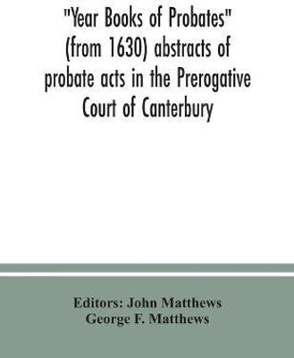 Year Books of Probates (from 1630) abstracts of probate acts in the Prerogative Court of Canterbury(English, Paperback, F Matthews George)