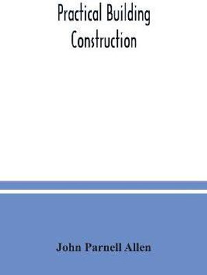 Practical building construction; a handbook for students preparing for the examinations of the Science and Art Department, the Royal Institute of British Architects, the Surveyors' Institution, etc. Designed also as a book of reference for persons engaged(English, Paperback, Parnell Allen John)