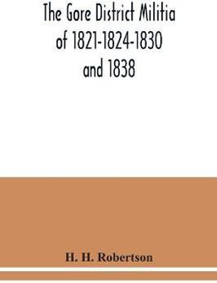 The Gore District Militia of 1821-1824-1830 and 1838; The Militia of West York and West Lincoln of 1804, with the lists of officers(English, Paperback, H Robertson H)