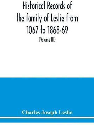Historical records of the family of Leslie from 1067 to 1868-69. Collected from public records and authentic private sources (Volume III)(English, Paperback, Joseph Leslie Charles)