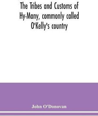 The Tribes and customs of Hy-Many, commonly called O'Kelly's country. Now first published form the Book of Lecan, a MS. in the Library of the Royal Irish Academy; with a translation and notes(English, Paperback, O'Donovan John)